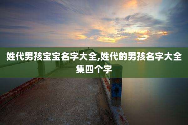 姓代男孩宝宝名字大全,姓代的男孩名字大全集四个字