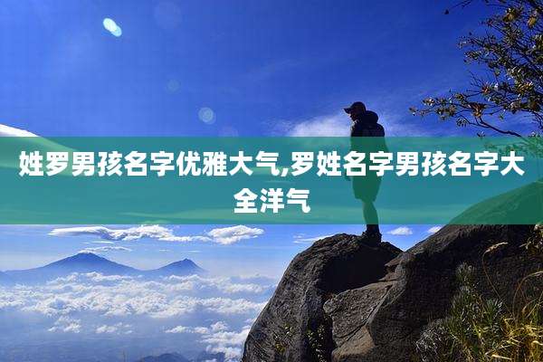 姓罗男孩名字优雅大气,罗姓名字男孩名字大全洋气