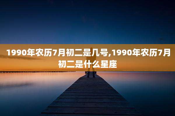 1990年农历7月初二是几号,1990年农历7月初二是什么星座