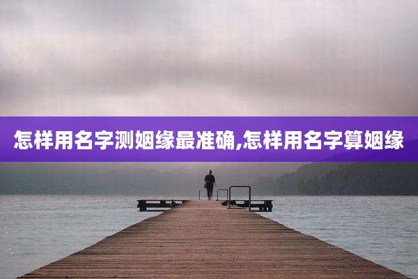 怎样用名字测姻缘最准确,怎样用名字算姻缘