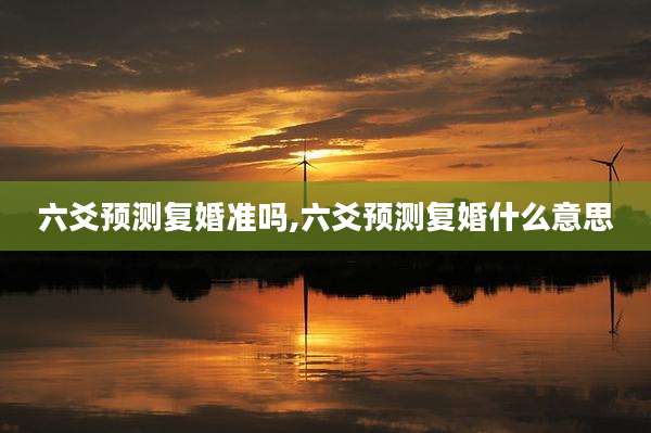 六爻预测复婚准吗,六爻预测复婚什么意思