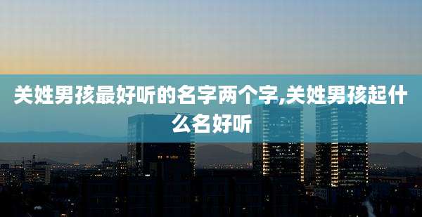 关姓男孩最好听的名字两个字,关姓男孩起什么名好听
