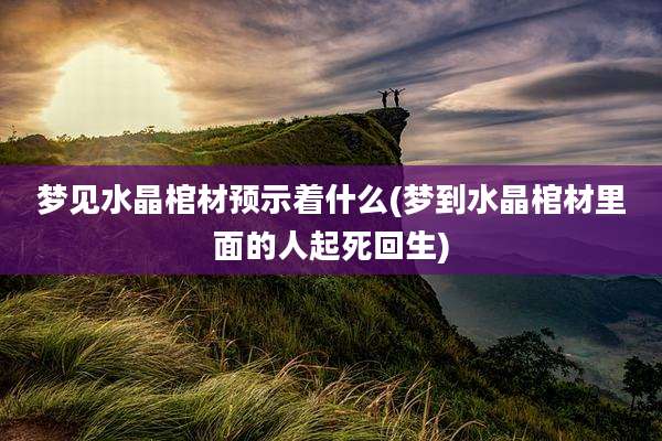 梦见水晶棺材预示着什么(梦到水晶棺材里面的人起死回生)