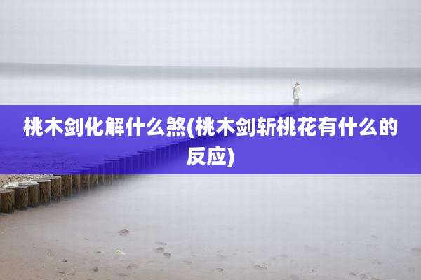 桃木剑化解什么煞(桃木剑斩桃花有什么的反应)