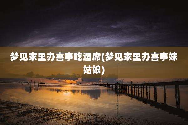 梦见家里办喜事吃酒席(梦见家里办喜事嫁姑娘)