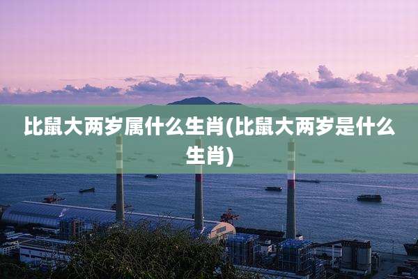 比鼠大两岁属什么生肖(比鼠大两岁是什么生肖)