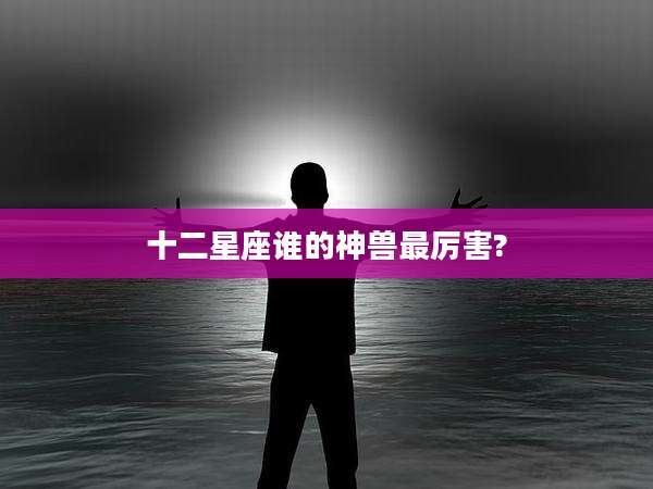 十二星座谁的神兽最厉害?