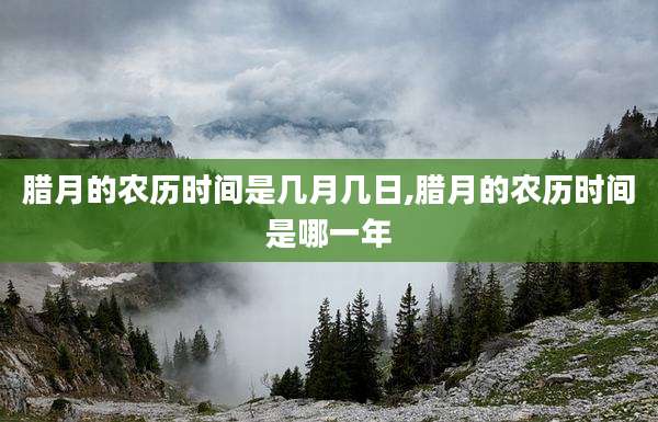 腊月的农历时间是几月几日,腊月的农历时间是哪一年