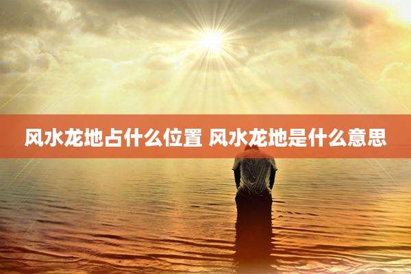 风水龙地占什么位置 风水龙地是什么意思