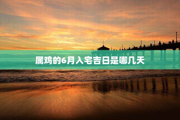 属鸡的6月入宅吉日是哪几天