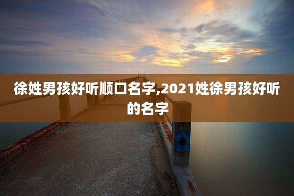 徐姓男孩好听顺口名字,2021姓徐男孩好听的名字