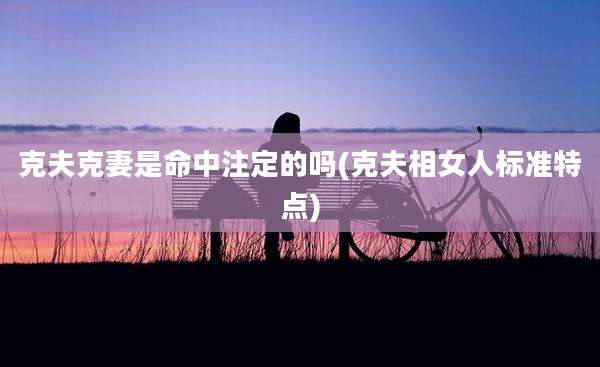 克夫克妻是命中注定的吗(克夫相女人标准特点)