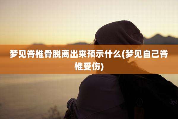 梦见脊椎骨脱离出来预示什么(梦见自己脊椎受伤)