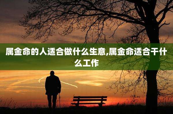 属金命的人适合做什么生意,属金命适合干什么工作