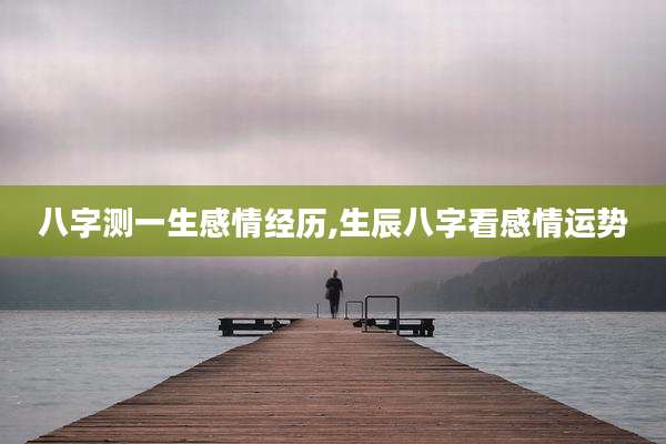 八字测一生感情经历,生辰八字看感情运势