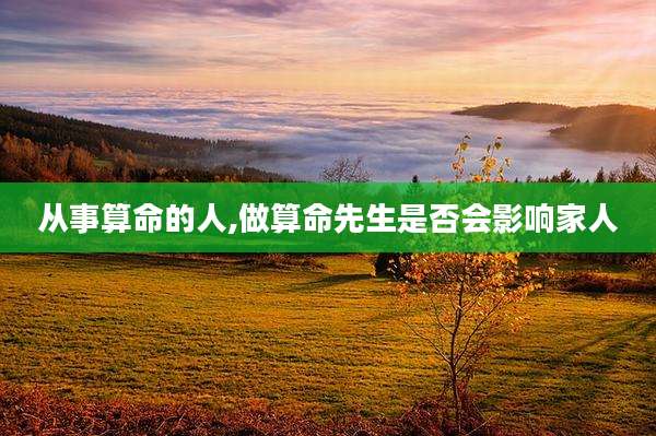 从事算命的人,做算命先生是否会影响家人