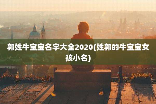 郭姓牛宝宝名字大全2020(姓郭的牛宝宝女孩小名)