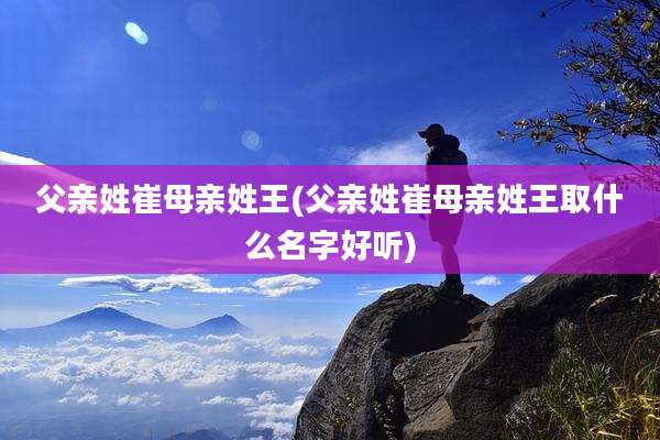 父亲姓崔母亲姓王(父亲姓崔母亲姓王取什么名字好听)