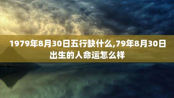 1979年8月30日五行缺什么,79年8月30日出生的人命运怎么样