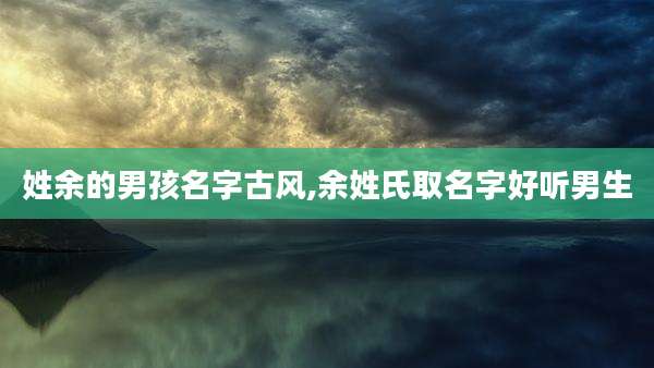 姓余的男孩名字古风,余姓氏取名字好听男生