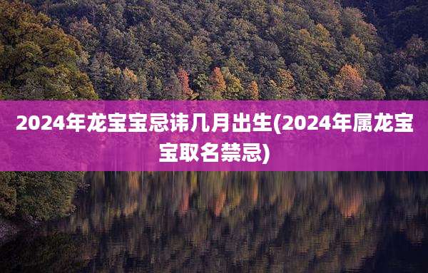 2024年龙宝宝忌讳几月出生(2024年属龙宝宝取名禁忌)