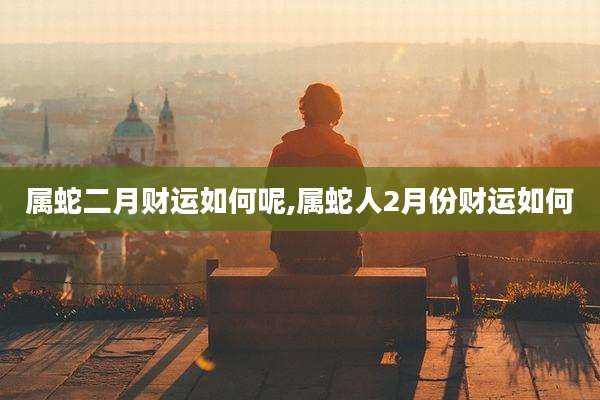 属蛇二月财运如何呢,属蛇人2月份财运如何
