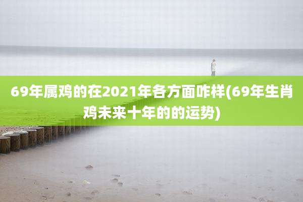 69年属鸡的在2021年各方面咋样(69年生肖鸡未来十年的的运势)