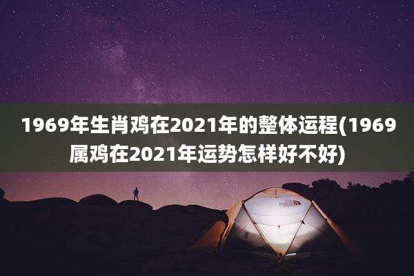 1969年生肖鸡在2021年的整体运程(1969属鸡在2021年运势怎样好不好)