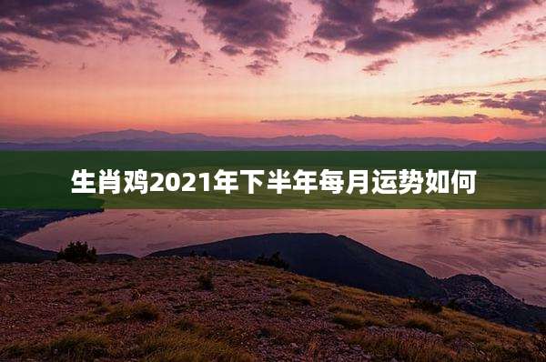 生肖鸡2021年下半年每月运势如何