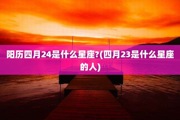 阳历四月24是什么星座?(四月23是什么星座的人)