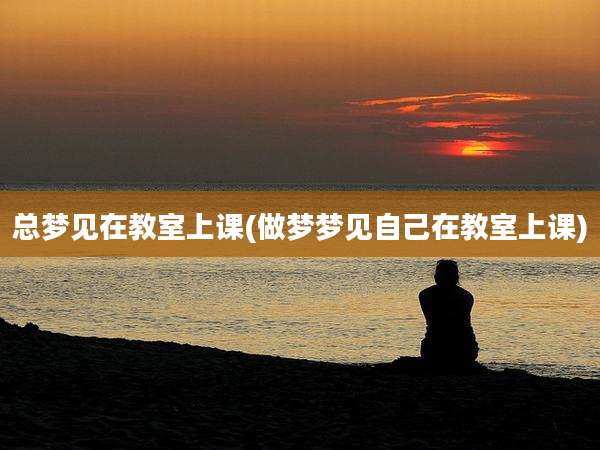 总梦见在教室上课(做梦梦见自己在教室上课)