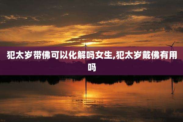 犯太岁带佛可以化解吗女生,犯太岁戴佛有用吗