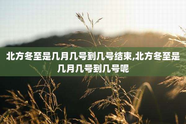 北方冬至是几月几号到几号结束,北方冬至是几月几号到几号呢