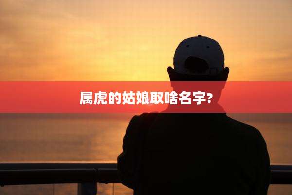 属虎的姑娘取啥名字?
