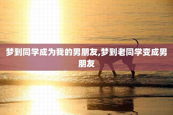 梦到同学成为我的男朋友,梦到老同学变成男朋友