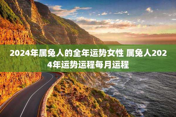 2024年属兔人的全年运势女性 属兔人2024年运势运程每月运程