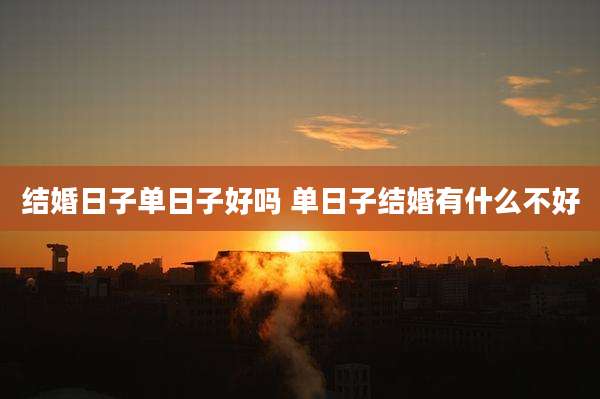 结婚日子单日子好吗 单日子结婚有什么不好