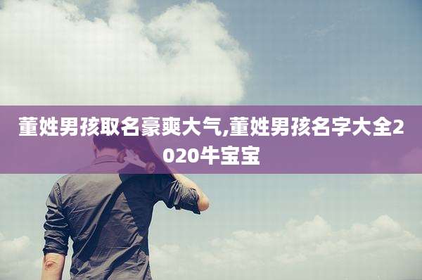 董姓男孩取名豪爽大气,董姓男孩名字大全2020牛宝宝