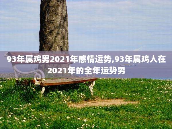 93年属鸡男2021年感情运势,93年属鸡人在2021年的全年运势男