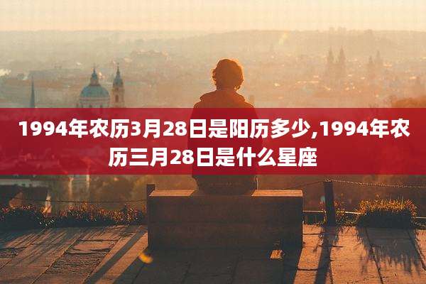 1994年农历3月28日是阳历多少,1994年农历三月28日是什么星座