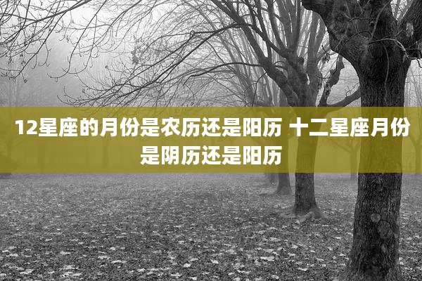 12星座的月份是农历还是阳历 十二星座月份是阴历还是阳历