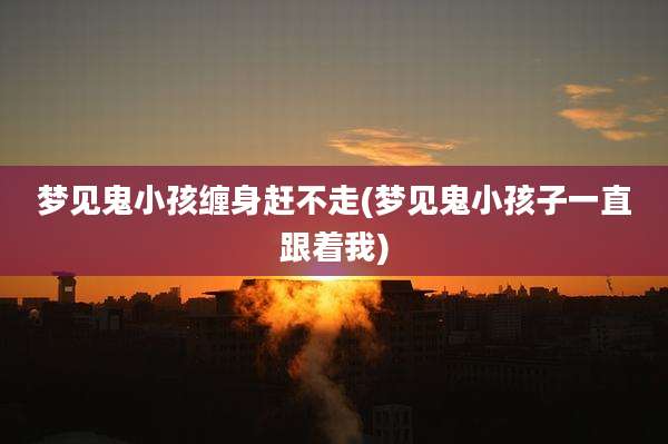 梦见鬼小孩缠身赶不走(梦见鬼小孩子一直跟着我)
