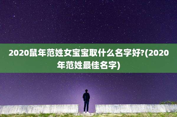 2020鼠年范姓女宝宝取什么名字好?(2020年范姓最佳名字)