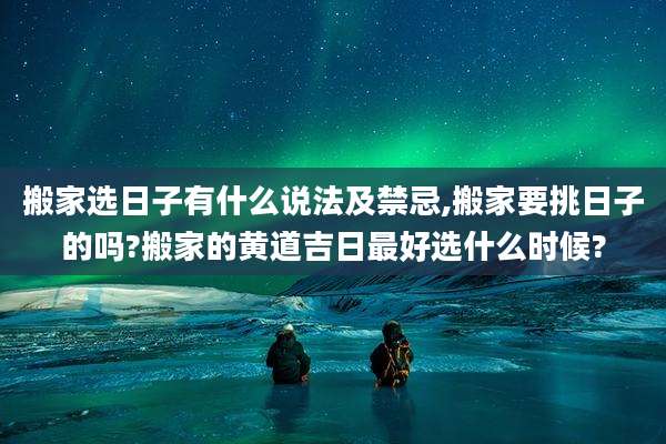 搬家选日子有什么说法及禁忌,搬家要挑日子的吗?搬家的黄道吉日最好选什么时候?