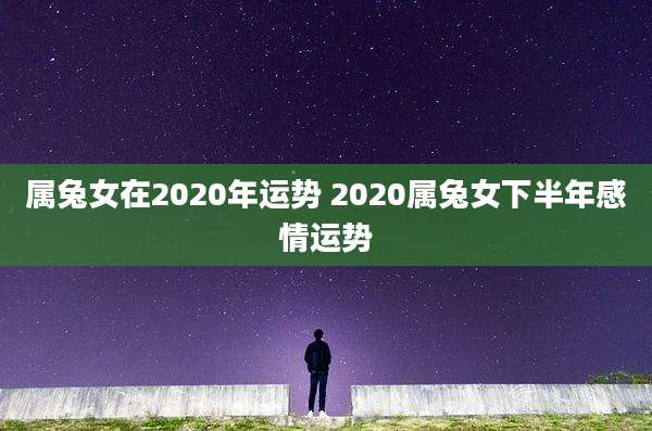 属兔女在2020年运势 2020属兔女下半年感情运势