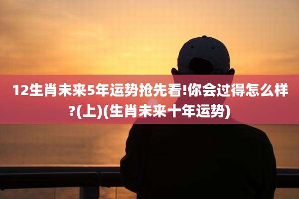 12生肖未来5年运势抢先看!你会过得怎么样?(上)(生肖未来十年运势)