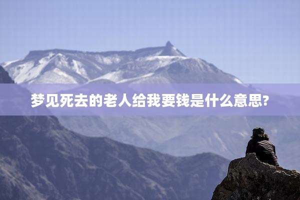 梦见死去的老人给我要钱是什么意思?