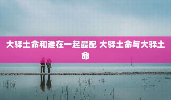 大驿土命和谁在一起最配 大驿土命与大驿土命