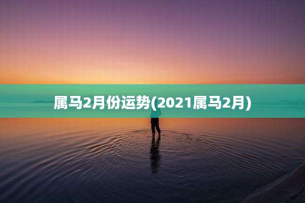 属马2月份运势(2021属马2月)