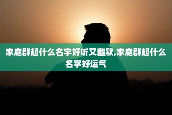 家庭群起什么名字好听又幽默,家庭群起什么名字好运气